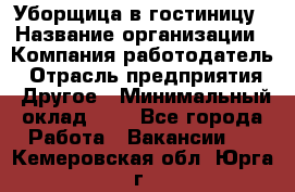 Уборщица в гостиницу › Название организации ­ Компания-работодатель › Отрасль предприятия ­ Другое › Минимальный оклад ­ 1 - Все города Работа » Вакансии   . Кемеровская обл.,Юрга г.